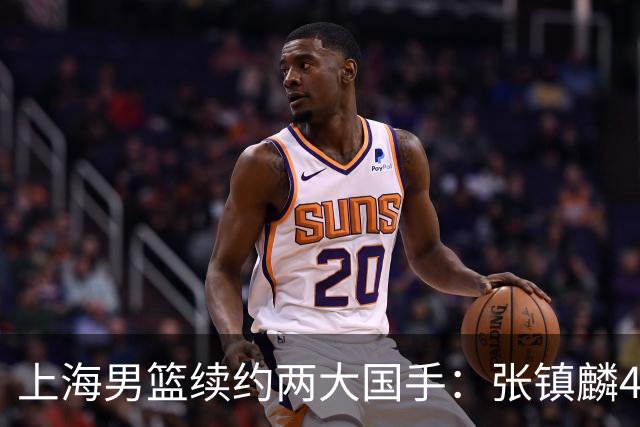 上海男篮续约两大国手：张镇麟4年顶薪 偰李永炜3年B类合同
