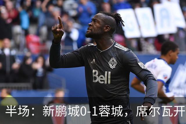 半场：新鹏城0-1蓉城，席尔瓦开场造点，韦世豪点射破门
