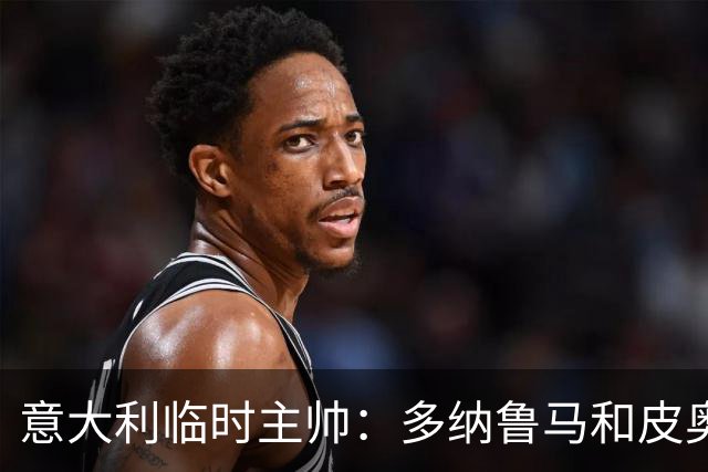 意大利临时主帅：多纳鲁马和皮奥随时待命的谦逊态度让我惊喜