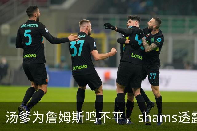汤爹为詹姆斯鸣不平，shams透露詹姆斯战术地位，一点也成关键