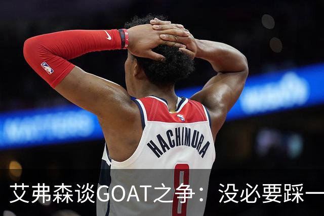 艾弗森谈GOAT之争：没必要踩一捧一 詹姆斯定义了篮球运动员