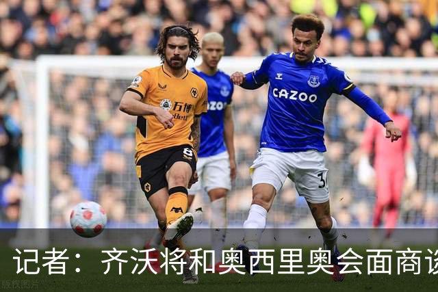 记者：齐沃将和奥西里奥会面商谈引援 可能考虑右后卫斯彭斯