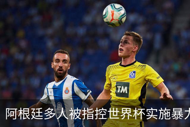 阿根廷多人被指控世界杯实施暴力 举马岛横幅球员或遭禁赛