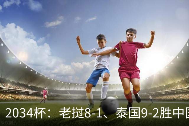 2034杯：老挝8-1、泰国9-2胜中国青训队，董路小将成夺冠阻击热门